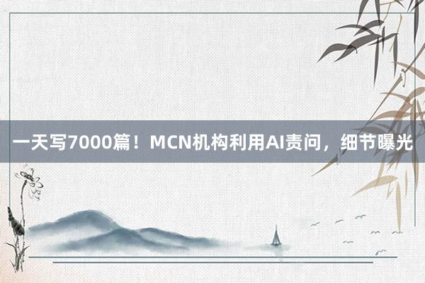 一天写7000篇！MCN机构利用AI责问，细节曝光